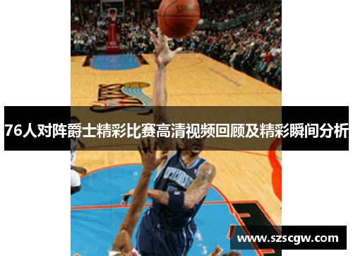 76人对阵爵士精彩比赛高清视频回顾及精彩瞬间分析