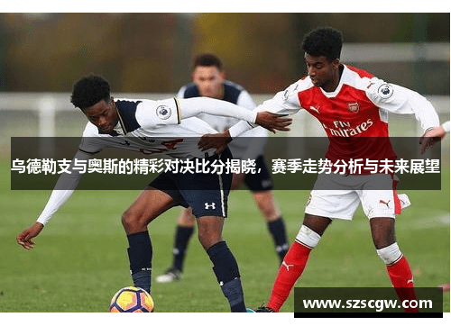 乌德勒支与奥斯的精彩对决比分揭晓，赛季走势分析与未来展望