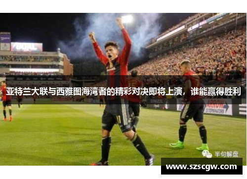 亚特兰大联与西雅图海湾者的精彩对决即将上演，谁能赢得胜利