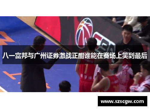 八一富邦与广州证券激战正酣谁能在赛场上笑到最后