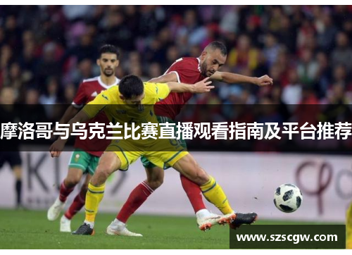 摩洛哥与乌克兰比赛直播观看指南及平台推荐