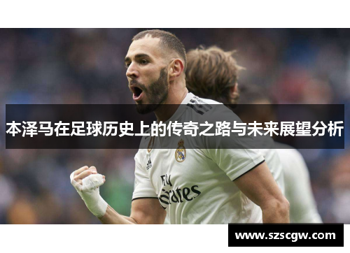 本泽马在足球历史上的传奇之路与未来展望分析