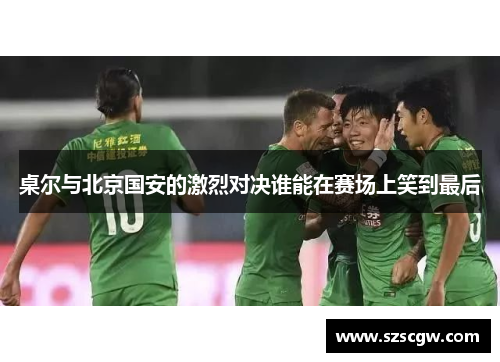 桌尔与北京国安的激烈对决谁能在赛场上笑到最后