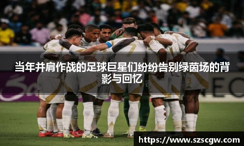 当年并肩作战的足球巨星们纷纷告别绿茵场的背影与回忆